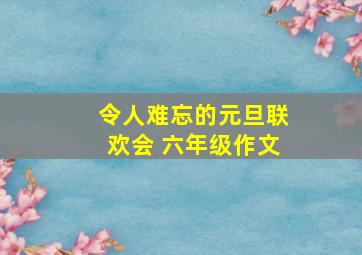 令人难忘的元旦联欢会 六年级作文